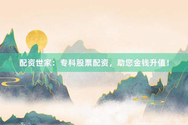 配资世家：专科股票配资，助您金钱升值！