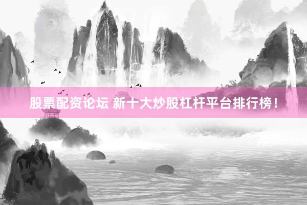 股票配资论坛 新十大炒股杠杆平台排行榜！
