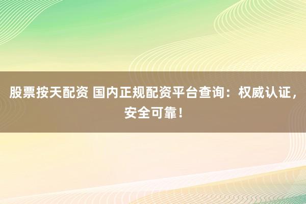 股票按天配资 国内正规配资平台查询：权威认证，安全可靠！