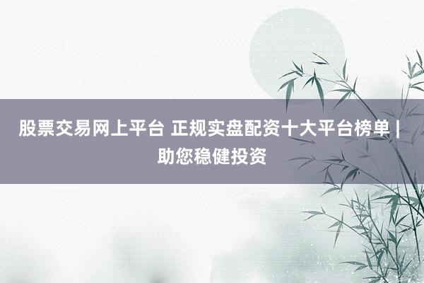 股票交易网上平台 正规实盘配资十大平台榜单 | 助您稳健投资