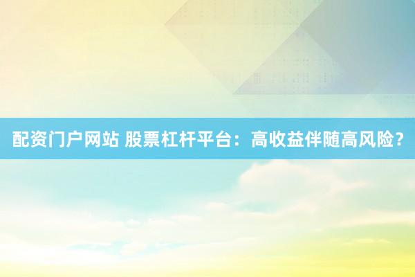 配资门户网站 股票杠杆平台：高收益伴随高风险？
