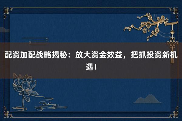 配资加配战略揭秘：放大资金效益，把抓投资新机遇！