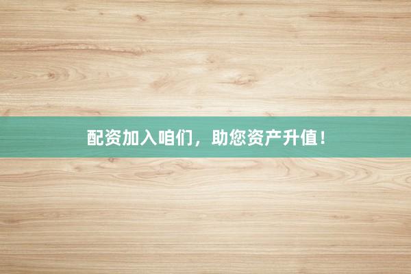 配资加入咱们，助您资产升值！