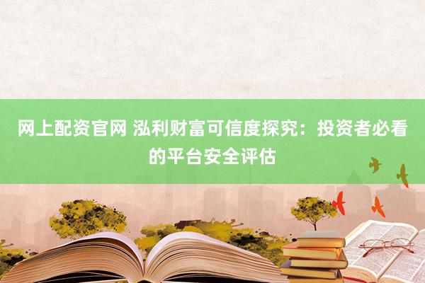 网上配资官网 泓利财富可信度探究：投资者必看的平台安全评估