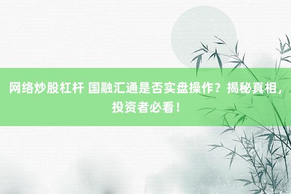 网络炒股杠杆 国融汇通是否实盘操作？揭秘真相，投资者必看！