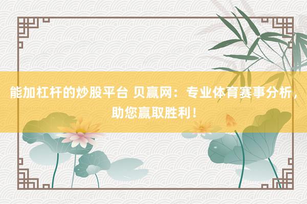 能加杠杆的炒股平台 贝赢网：专业体育赛事分析，助您赢取胜利！