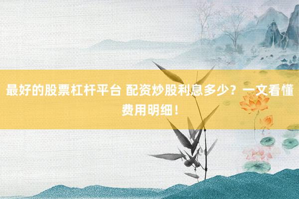最好的股票杠杆平台 配资炒股利息多少？一文看懂费用明细！