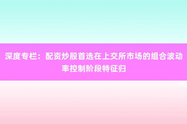 深度专栏：配资炒股首选在上交所市场的组合波动率控制阶段特征归