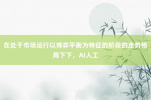 在处于市场运行以博弈平衡为特征的阶段的走势格局下下，AI人工