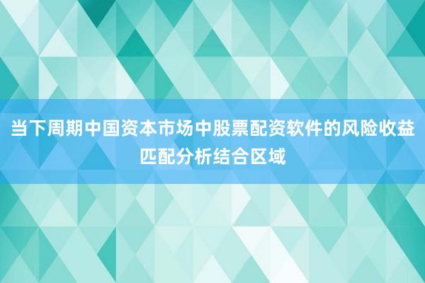 当下周期中国资本市场中股票配资软件的风险收益匹配分析结合区域