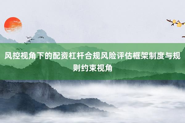 风控视角下的配资杠杆合规风险评估框架制度与规则约束视角