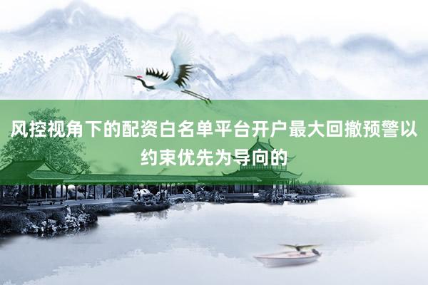 风控视角下的配资白名单平台开户最大回撤预警以约束优先为导向的