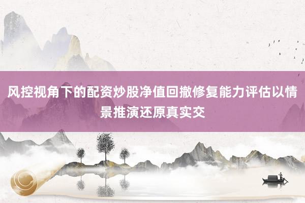 风控视角下的配资炒股净值回撤修复能力评估以情景推演还原真实交
