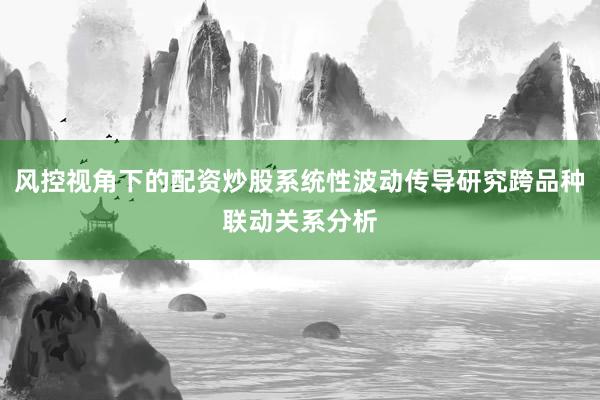 风控视角下的配资炒股系统性波动传导研究跨品种联动关系分析