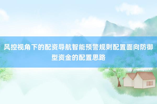 风控视角下的配资导航智能预警规则配置面向防御型资金的配置思路