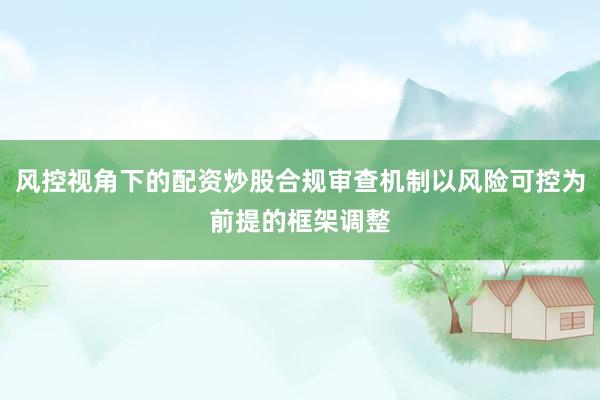 风控视角下的配资炒股合规审查机制以风险可控为前提的框架调整