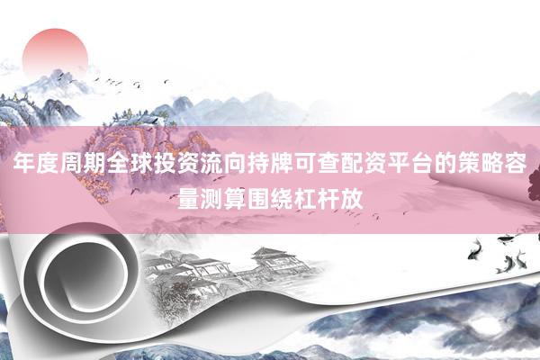 年度周期全球投资流向持牌可查配资平台的策略容量测算围绕杠杆放