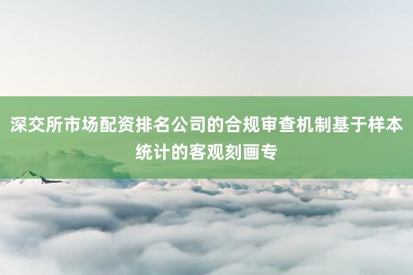 深交所市场配资排名公司的合规审查机制基于样本统计的客观刻画专