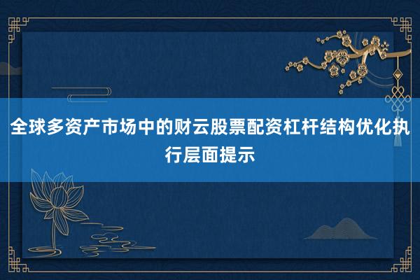 全球多资产市场中的财云股票配资杠杆结构优化执行层面提示