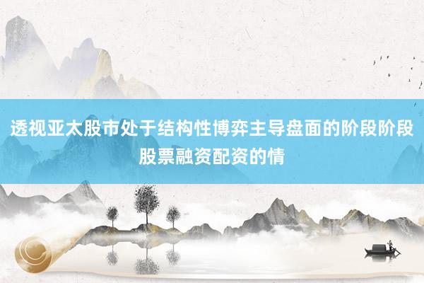 透视亚太股市处于结构性博弈主导盘面的阶段阶段股票融资配资的情