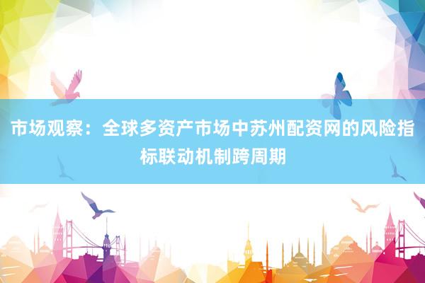 市场观察：全球多资产市场中苏州配资网的风险指标联动机制跨周期