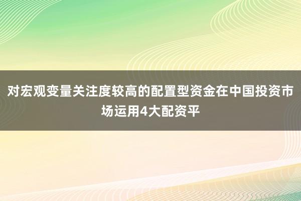 对宏观变量关注度较高的配置型资金在中国投资市场运用4大配资平