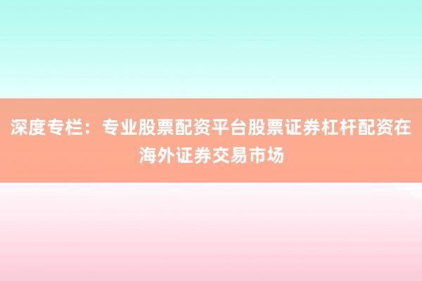 深度专栏：专业股票配资平台股票证券杠杆配资在海外证券交易市场