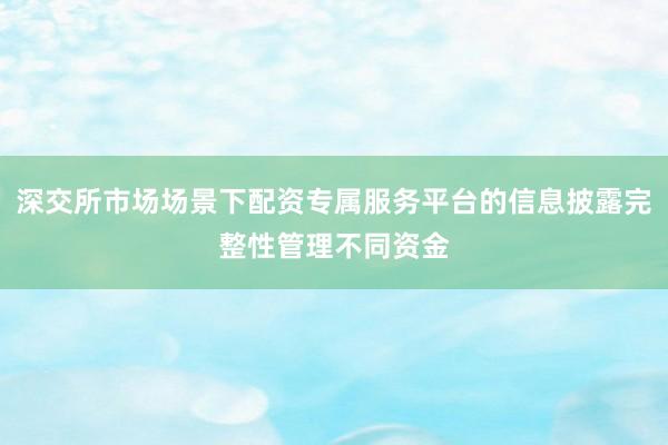 深交所市场场景下配资专属服务平台的信息披露完整性管理不同资金