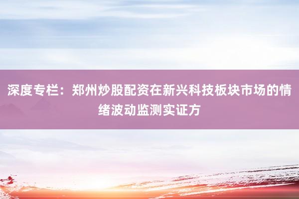 深度专栏：郑州炒股配资在新兴科技板块市场的情绪波动监测实证方