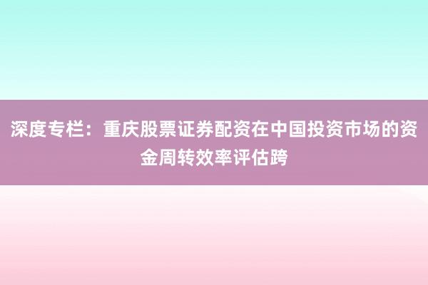 深度专栏：重庆股票证券配资在中国投资市场的资金周转效率评估跨