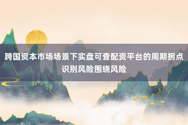 跨国资本市场场景下实盘可查配资平台的周期拐点识别风险围绕风险