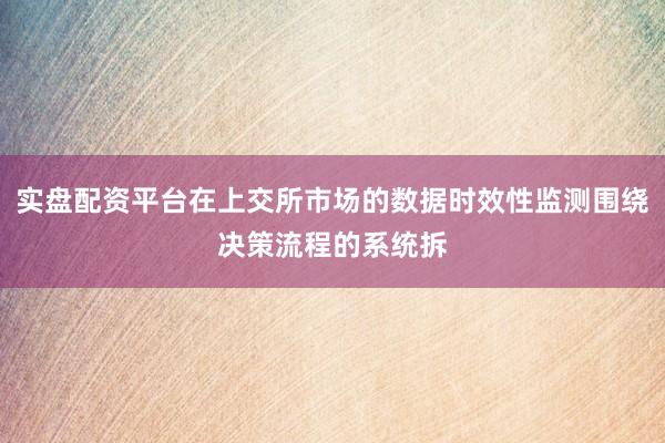 实盘配资平台在上交所市场的数据时效性监测围绕决策流程的系统拆