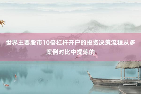 世界主要股市10倍杠杆开户的投资决策流程从多案例对比中提炼的