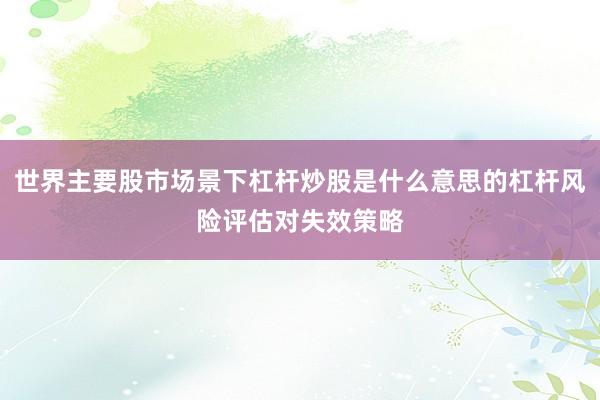 世界主要股市场景下杠杆炒股是什么意思的杠杆风险评估对失效策略