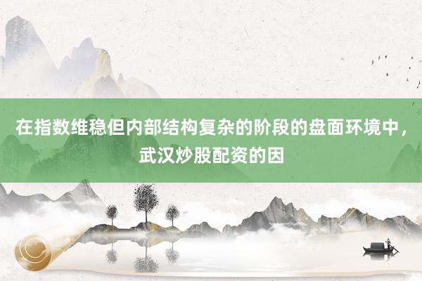 在指数维稳但内部结构复杂的阶段的盘面环境中，武汉炒股配资的因