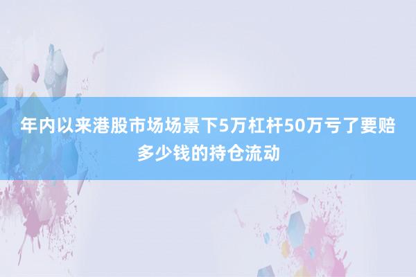 年内以来港股市场场景下5万杠杆50万亏了要赔多少钱的持仓流动