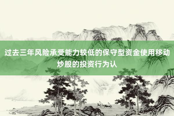 过去三年风险承受能力较低的保守型资金使用移动炒股的投资行为认