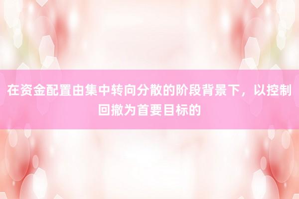 在资金配置由集中转向分散的阶段背景下，以控制回撤为首要目标的