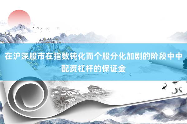 在沪深股市在指数钝化而个股分化加剧的阶段中中配资杠杆的保证金