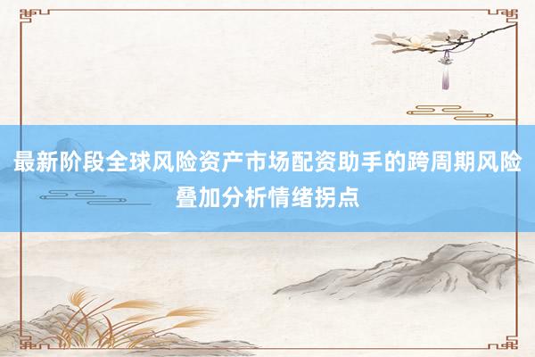最新阶段全球风险资产市场配资助手的跨周期风险叠加分析情绪拐点