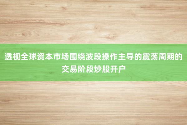 透视全球资本市场围绕波段操作主导的震荡周期的交易阶段炒股开户