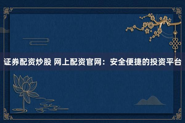 证券配资炒股 网上配资官网：安全便捷的投资平台