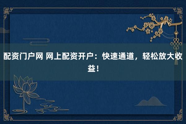 配资门户网 网上配资开户：快速通道，轻松放大收益！