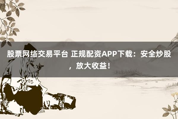 股票网络交易平台 正规配资APP下载：安全炒股，放大收益！