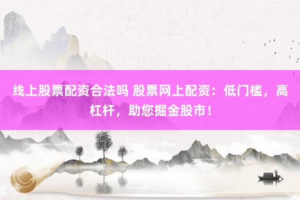 线上股票配资合法吗 股票网上配资：低门槛，高杠杆，助您掘金股市！