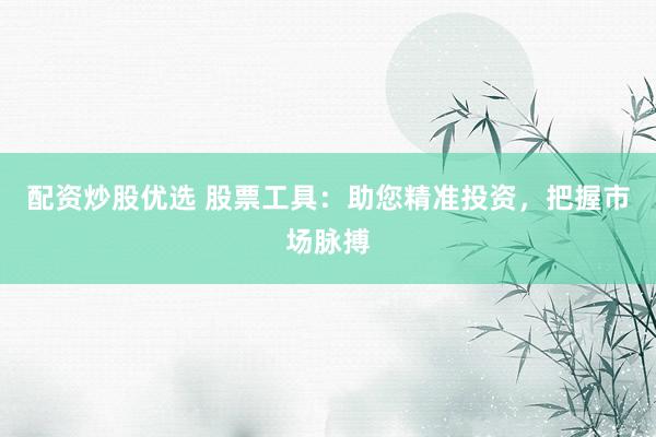 配资炒股优选 股票工具：助您精准投资，把握市场脉搏