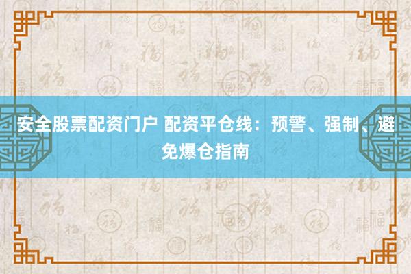安全股票配资门户 配资平仓线：预警、强制、避免爆仓指南