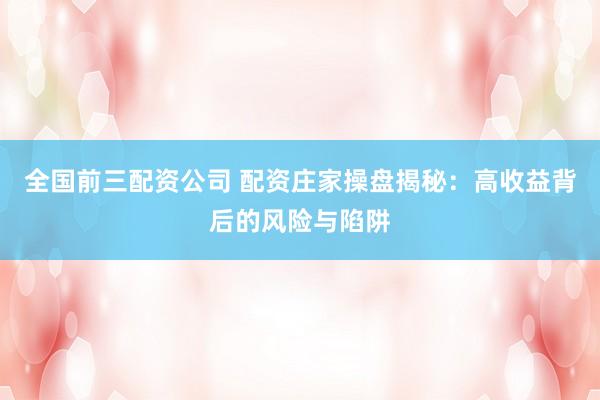 全国前三配资公司 配资庄家操盘揭秘：高收益背后的风险与陷阱
