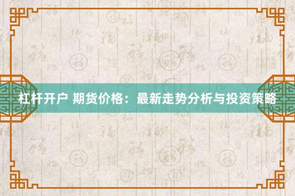 杠杆开户 期货价格：最新走势分析与投资策略