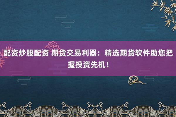 配资炒股配资 期货交易利器：精选期货软件助您把握投资先机！